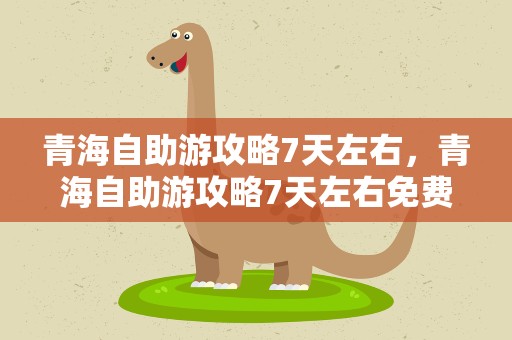 青海自助游攻略7天左右，青海自助游攻略7天左右免费