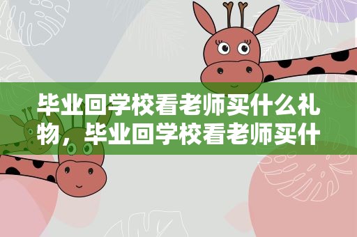 毕业回学校看老师买什么礼物，毕业回学校看老师买什么礼物好