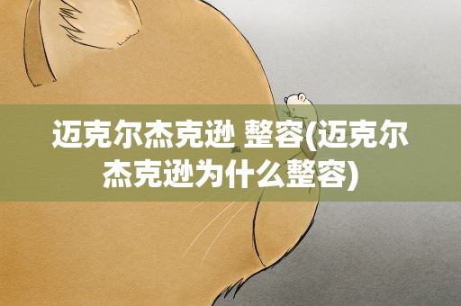 迈克尔杰克逊 整容(迈克尔杰克逊为什么整容)