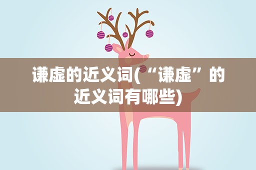 谦虚的近义词(“谦虚”的近义词有哪些)