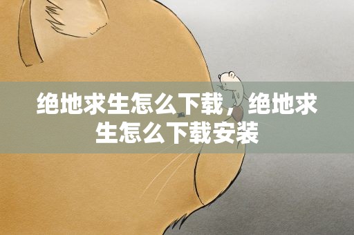 绝地求生怎么下载，绝地求生怎么下载安装
