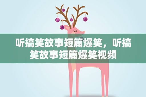 听搞笑故事短篇爆笑，听搞笑故事短篇爆笑视频