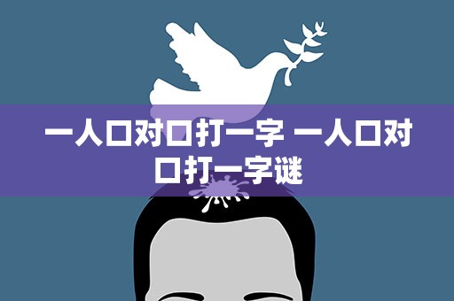 一人口对口打一字 一人口对口打一字谜