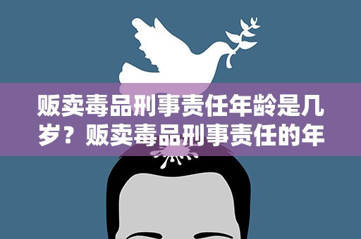 贩卖毒品刑事责任年龄是几岁？贩卖毒品刑事责任的年龄是几岁