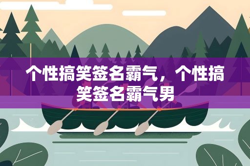 个性搞笑签名霸气，个性搞笑签名霸气男