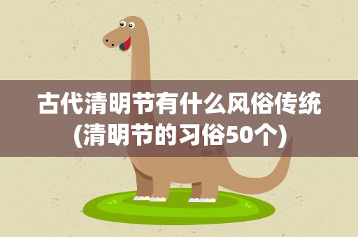 古代清明节有什么风俗传统(清明节的习俗50个)