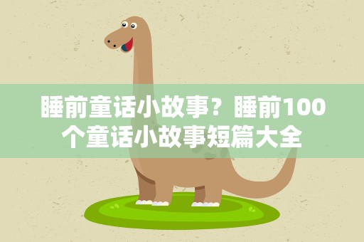 睡前童话小故事？睡前100个童话小故事短篇大全