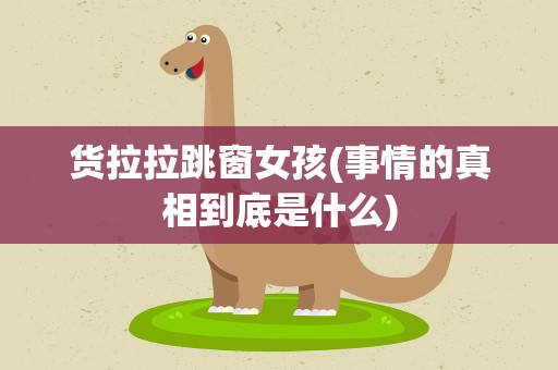 货拉拉跳窗女孩(事情的真相到底是什么)