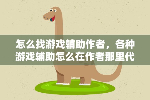怎么找游戏辅助作者，各种游戏辅助怎么在作者那里代理啊