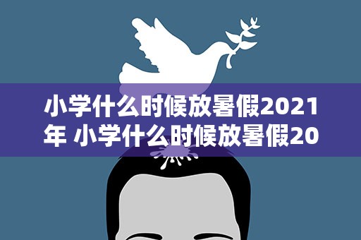 小学什么时候放暑假2021年 小学什么时候放暑假2021年吉林