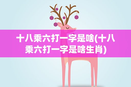 十八乘六打一字是啥(十八乘六打一字是啥生肖)