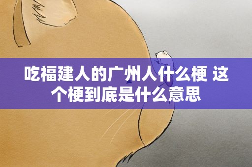 吃福建人的广州人什么梗 这个梗到底是什么意思