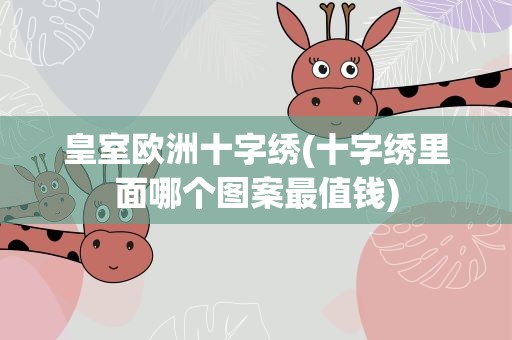 皇室欧洲十字绣(十字绣里面哪个图案最值钱)