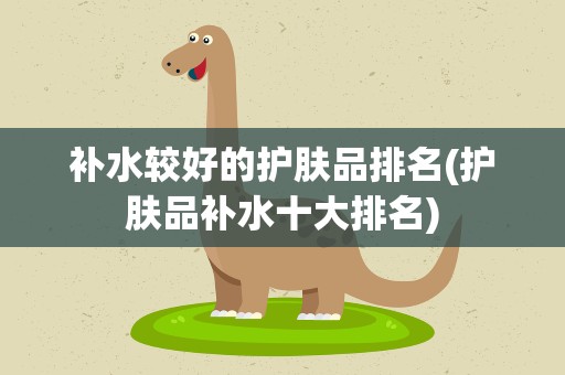 补水较好的护肤品排名(护肤品补水十大排名)