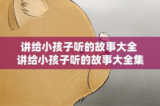 讲给小孩子听的故事大全 讲给小孩子听的故事大全集