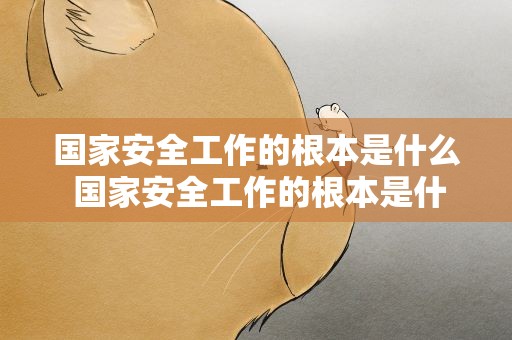 国家安全工作的根本是什么 国家安全工作的根本是什么单选题
