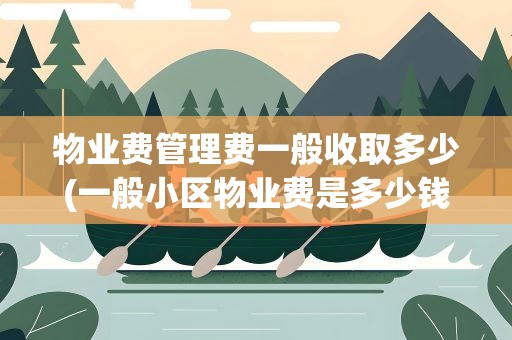 物业费管理费一般收取多少(一般小区物业费是多少钱一个月)