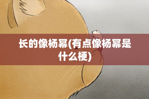 长的像杨幂(有点像杨幂是什么梗)