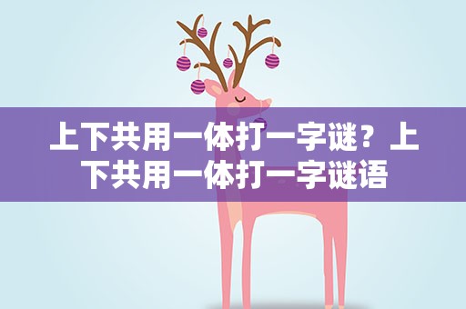 上下共用一体打一字谜？上下共用一体打一字谜语