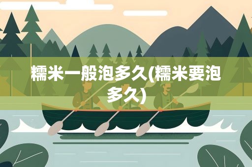 糯米一般泡多久(糯米要泡多久)