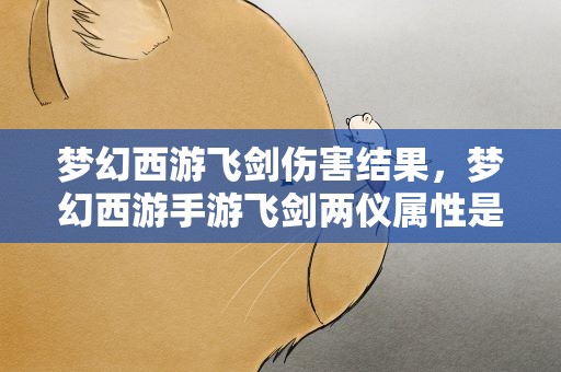 梦幻西游飞剑伤害结果，梦幻西游手游飞剑两仪属性是伤害结果好还是物理伤害好