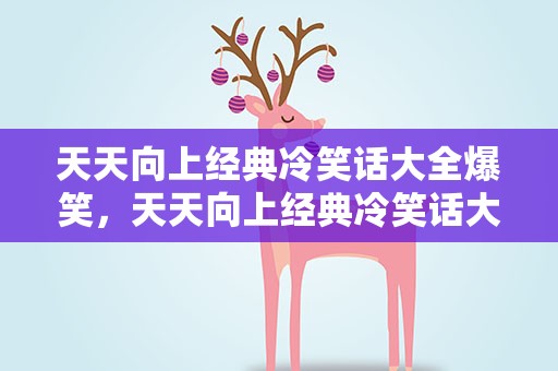 天天向上经典冷笑话大全爆笑，天天向上经典冷笑话大全爆笑视频