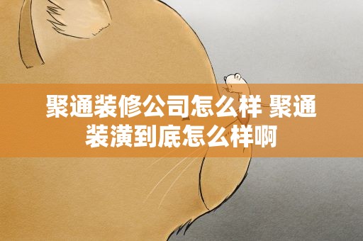聚通装修公司怎么样 聚通装潢到底怎么样啊