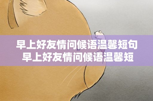 早上好友情问候语温馨短句 早上好友情问候语温馨短句子