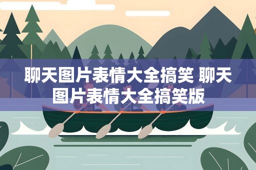 聊天图片表情大全搞笑 聊天图片表情大全搞笑版