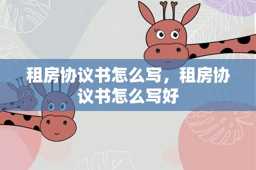 租房协议书怎么写，租房协议书怎么写好