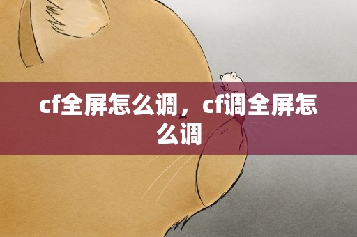 cf全屏怎么调，cf调全屏怎么调