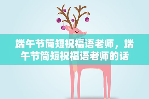 端午节简短祝福语老师，端午节简短祝福语老师的话