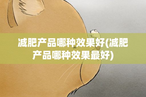 减肥产品哪种效果好(减肥产品哪种效果最好)