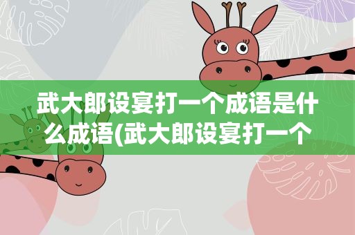 武大郎设宴打一个成语是什么成语(武大郎设宴打一个成语是什么成语啊)