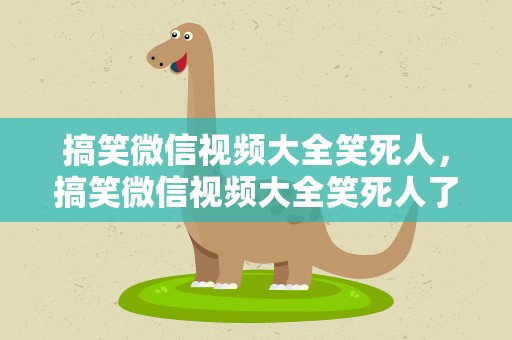 搞笑微信视频大全笑死人，搞笑微信视频大全笑死人了