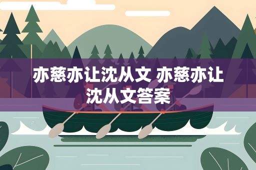 亦慈亦让沈从文 亦慈亦让沈从文答案