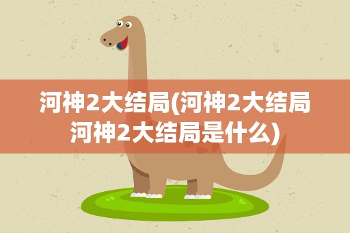 河神2大结局(河神2大结局河神2大结局是什么)