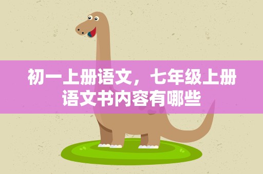 初一上册语文，七年级上册语文书内容有哪些