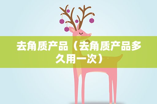 去角质产品（去角质产品多久用一次）