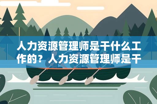 人力资源管理师是干什么工作的？人力资源管理师是干什么的