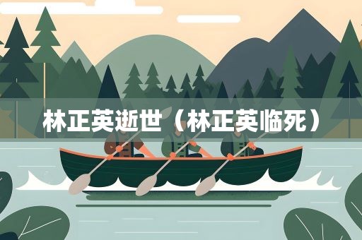 林正英逝世（林正英临死）