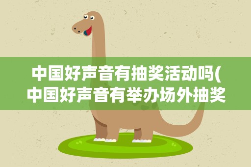 中国好声音有抽奖活动吗(中国好声音有举办场外抽奖活动是不是 真的吗)