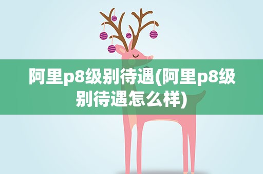 阿里p8级别待遇(阿里p8级别待遇怎么样)