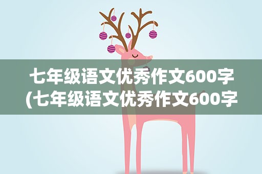 七年级语文优秀作文600字(七年级语文优秀作文600字写景)