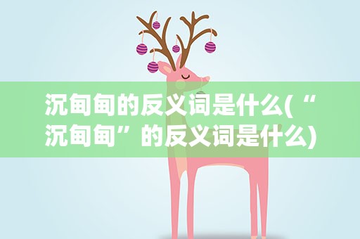 沉甸甸的反义词是什么(“沉甸甸”的反义词是什么)