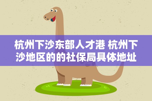 杭州下沙东部人才港 杭州下沙地区的的社保局具体地址在哪