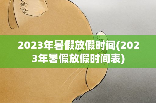 2023年暑假放假时间(2023年暑假放假时间表)