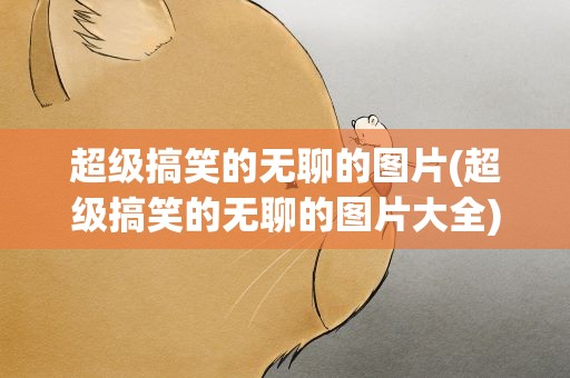超级搞笑的无聊的图片(超级搞笑的无聊的图片大全)