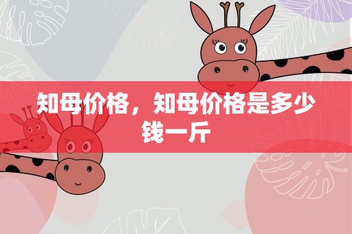 知母价格，知母价格是多少钱一斤