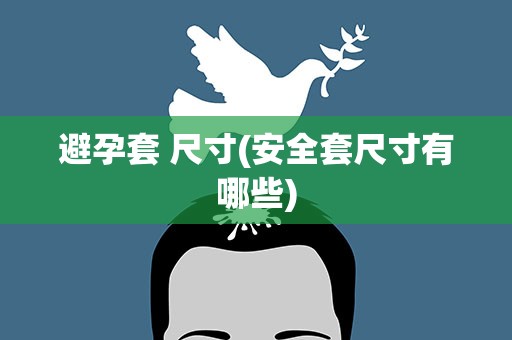 避孕套 尺寸(安全套尺寸有哪些)